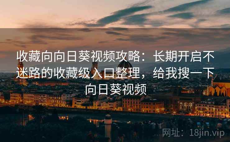 收藏向向日葵视频攻略:长期开启不迷路的收藏级入口整理,给我搜一下向日葵视频