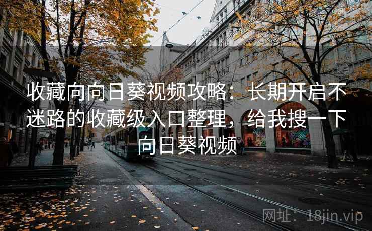 收藏向向日葵视频攻略:长期开启不迷路的收藏级入口整理,给我搜一下向日葵视频 收藏向向日葵视频攻略:长期开启不迷路的收藏级入口整理,给我搜一下向日葵视频
