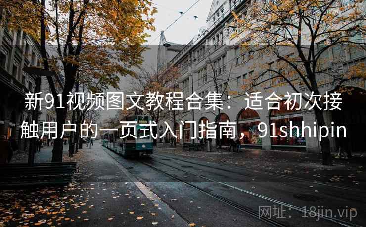 新91视频图文教程合集:适合初次接触用户的一页式入门指南,91shhipin 新91视频图文教程合集:适合初次接触用户的一页式入门指南,91shhipin