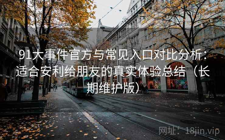 91大事件官方与常见入口对比分析：适合安利给朋友的真实体验总结（长期维护版）