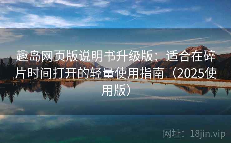 趣岛网页版说明书升级版:适合在碎片时间打开的轻量使用指南(2025使用版) 趣岛网页版说明书升级版:适合在碎片时间打开的轻量使用指南(2025使用版)