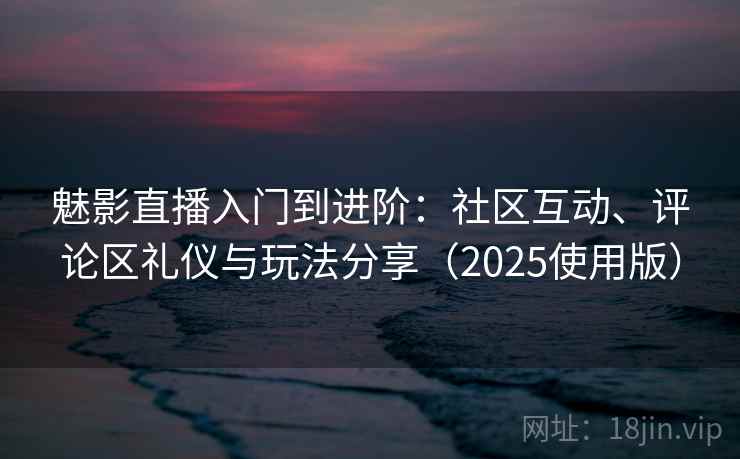 魅影直播入门到进阶:社区互动、评论区礼仪与玩法分享(2025使用版) 魅影直播入门到进阶:社区互动、评论区礼仪与玩法分享(2025使用版)