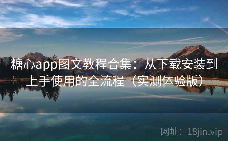 糖心app图文教程合集:从下载安装到上手使用的全流程(实测体验版)