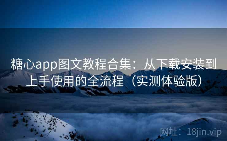 糖心app图文教程合集:从下载安装到上手使用的全流程(实测体验版) 糖心app图文教程合集:从下载安装到上手使用的全流程(实测体验版)