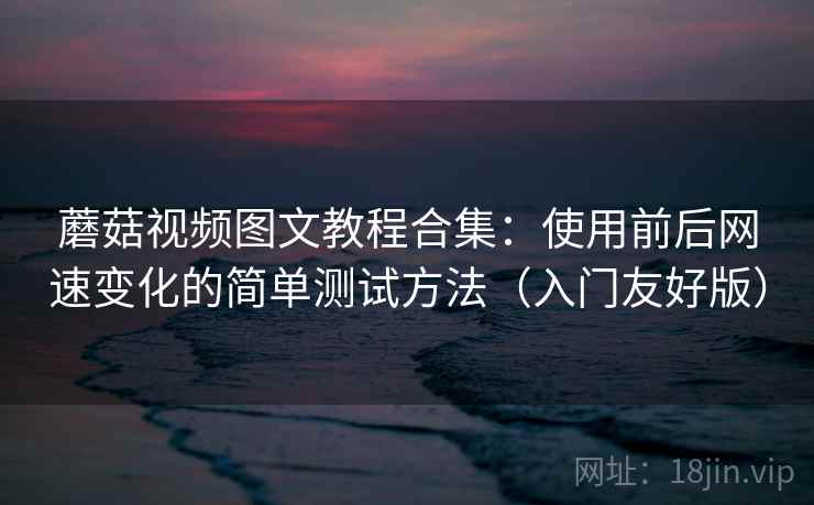 蘑菇视频图文教程合集:使用前后网速变化的简单测试方法(入门友好版) 蘑菇视频图文教程合集:使用前后网速变化的简单测试方法(入门友好版)