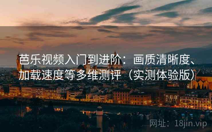芭乐视频入门到进阶：画质清晰度、加载速度等多维测评（实测体验版）