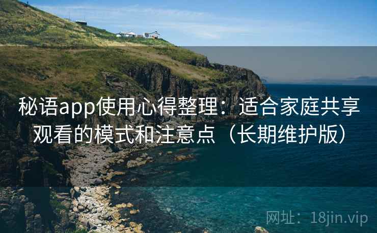 秘语app使用心得整理：适合家庭共享观看的模式和注意点（长期维护版）