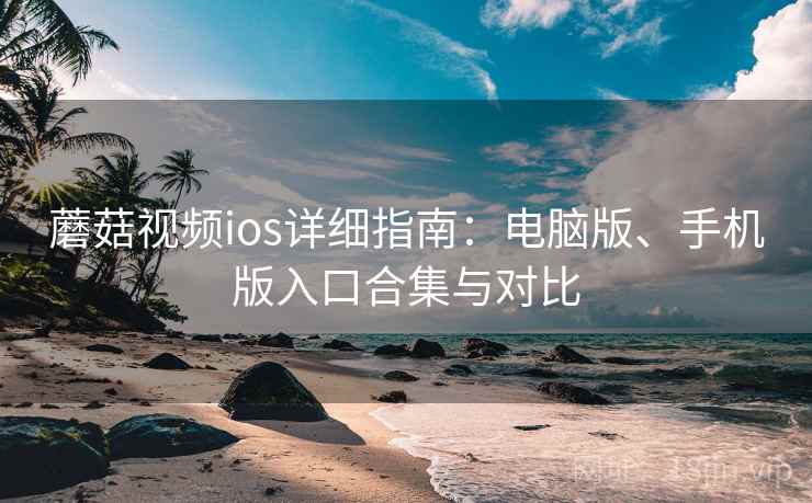 蘑菇视频ios详细指南：电脑版、手机版入口合集与对比