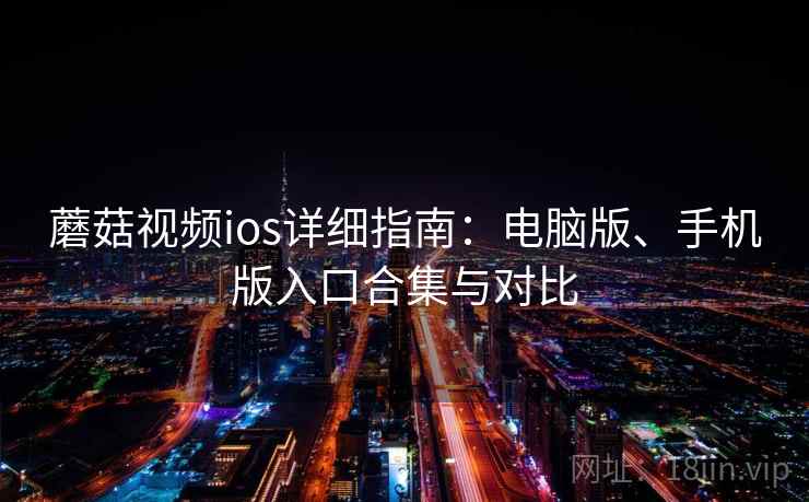蘑菇视频ios详细指南:电脑版、手机版入口合集与对比