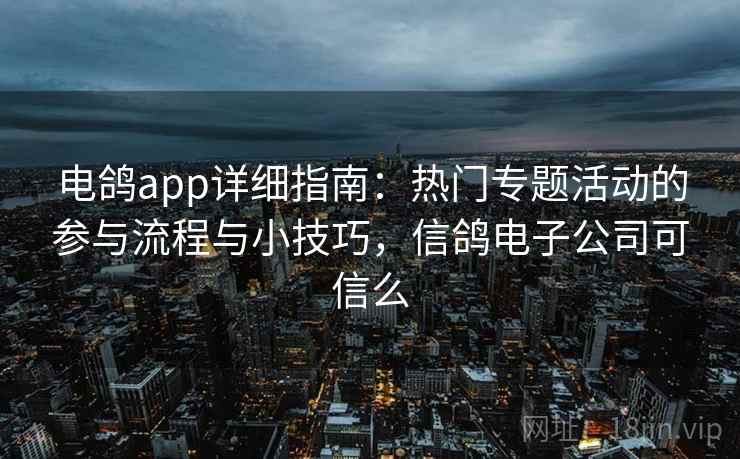 电鸽app详细指南:热门专题活动的参与流程与小技巧,信鸽电子公司可信么 电鸽app详细指南:热门专题活动的参与流程与小技巧,信鸽电子公司可信么