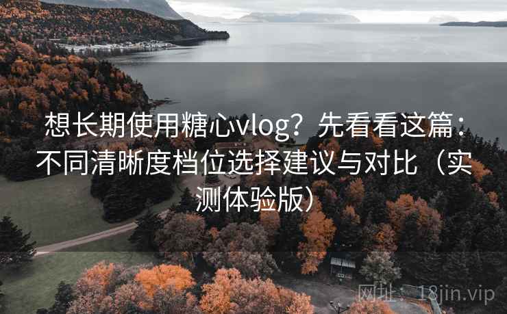想长期使用糖心vlog?先看看这篇:不同清晰度档位选择建议与对比(实测体验版) 想长期使用糖心vlog?先看看这篇:不同清晰度档位选择建议与对比(实测体验版)