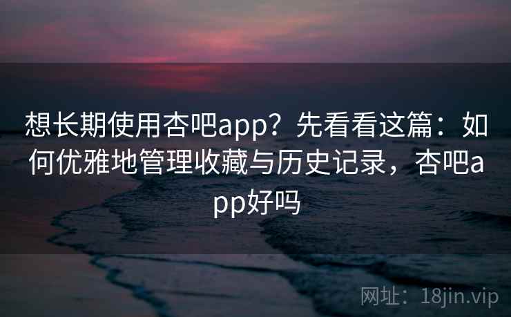 想长期使用杏吧app？先看看这篇：如何优雅地管理收藏与历史记录，杏吧app好吗