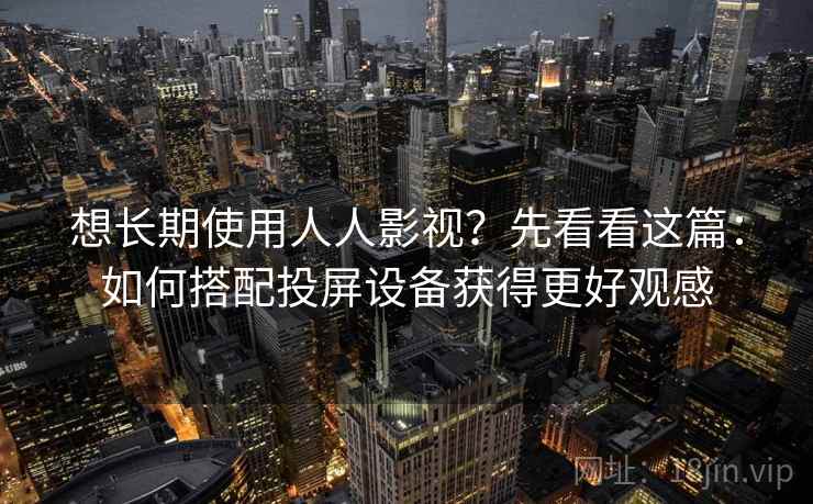 想长期使用人人影视？先看看这篇：如何搭配投屏设备获得更好观感
