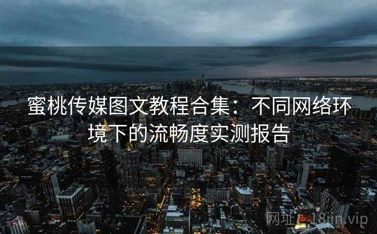 蜜桃传媒图文教程合集:不同网络环境下的流畅度实测报告 蜜桃传媒图文教程合集:不同网络环境下的流畅度实测报告