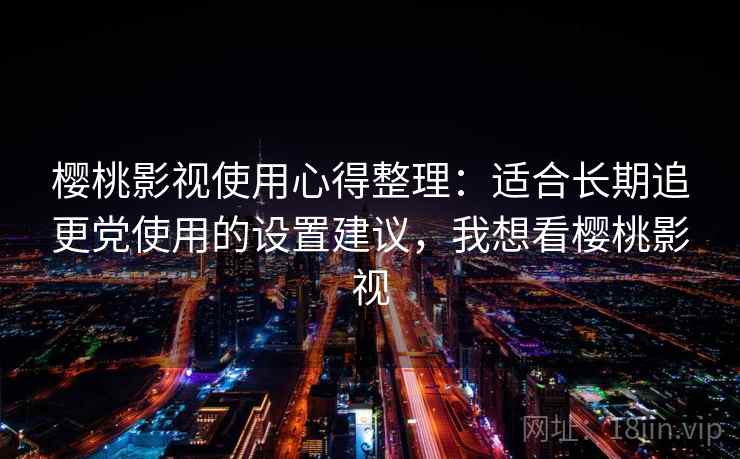 樱桃影视使用心得整理：适合长期追更党使用的设置建议，我想看樱桃影视