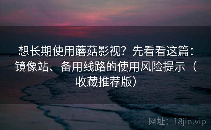 想长期使用蘑菇影视?先看看这篇:镜像站、备用线路的使用风险提示(收藏推荐版) 想长期使用蘑菇影视?先看看这篇:镜像站、备用线路的使用风险提示(收藏推荐版)