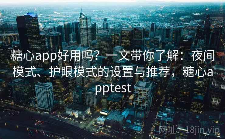 糖心app好用吗？一文带你了解：夜间模式、护眼模式的设置与推荐，糖心apptest