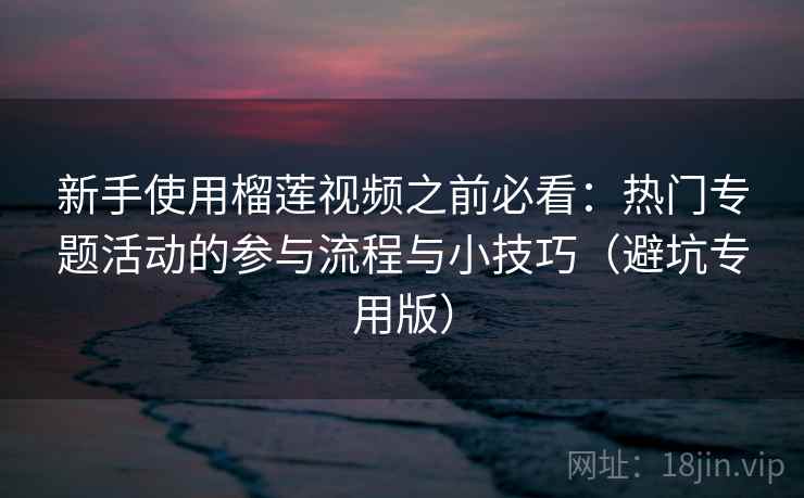 新手使用榴莲视频之前必看:热门专题活动的参与流程与小技巧(避坑专用版) 新手使用榴莲视频之前必看:热门专题活动的参与流程与小技巧(避坑专用版)