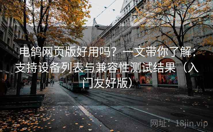电鸽网页版好用吗？一文带你了解：支持设备列表与兼容性测试结果（入门友好版）