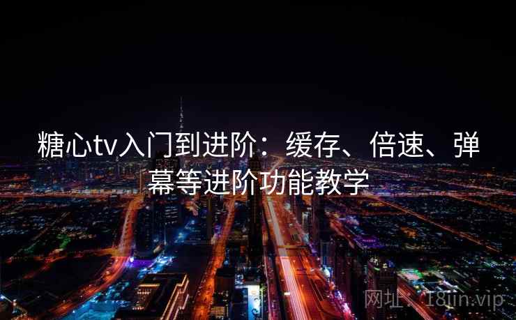 糖心tv入门到进阶：缓存、倍速、弹幕等进阶功能教学