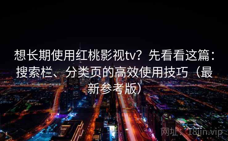 想长期使用红桃影视tv?先看看这篇:搜索栏、分类页的高效使用技巧(最新参考版) 想长期使用红桃影视tv?先看看这篇:搜索栏、分类页的高效使用技巧(最新参考版)