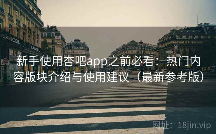 新手使用杏吧app之前必看：热门内容版块介绍与使用建议（最新参考版）