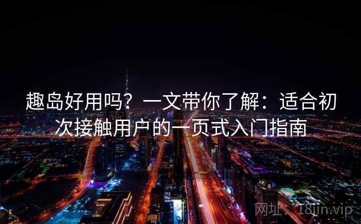 趣岛好用吗？一文带你了解：适合初次接触用户的一页式入门指南