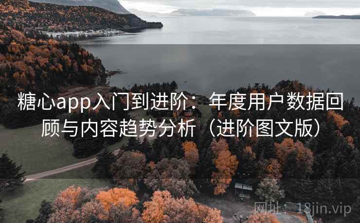 糖心app入门到进阶:年度用户数据回顾与内容趋势分析(进阶图文版) 糖心app入门到进阶:年度用户数据回顾与内容趋势分析(进阶图文版)