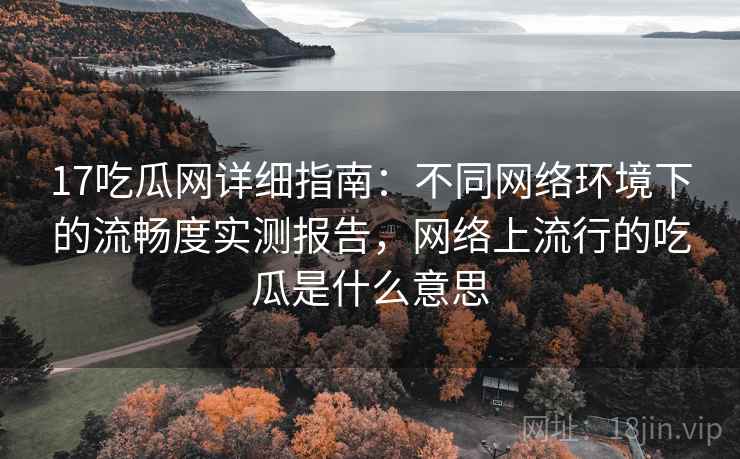 17吃瓜网详细指南:不同网络环境下的流畅度实测报告,网络上流行的吃瓜是什么意思 17吃瓜网详细指南:不同网络环境下的流畅度实测报告,网络上流行的吃瓜是什么意思