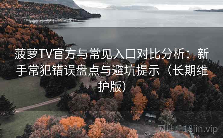 菠萝TV官方与常见入口对比分析：新手常犯错误盘点与避坑提示（长期维护版）