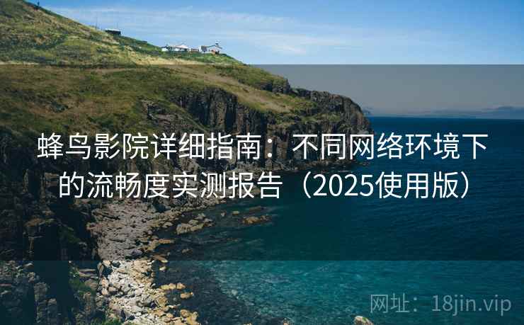 蜂鸟影院详细指南：不同网络环境下的流畅度实测报告（2025使用版）