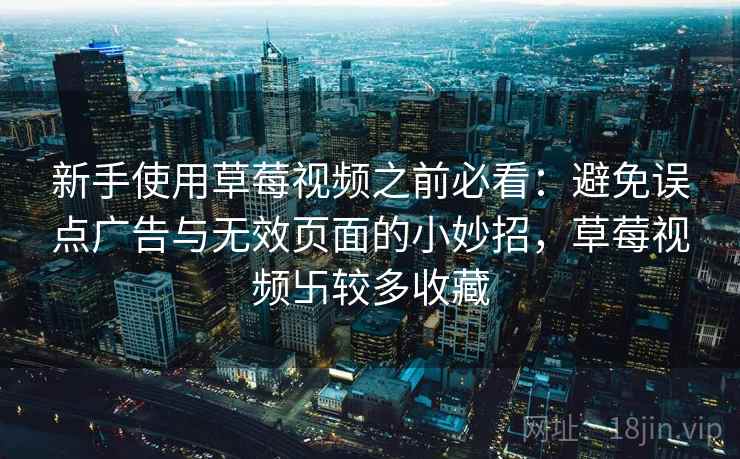 新手使用草莓视频之前必看:避免误点广告与无效页面的小妙招,草莓视频卐较多收藏 新手使用草莓视频之前必看:避免误点广告与无效页面的小妙招,草莓视频卐较多收藏