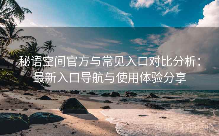 秘语空间官方与常见入口对比分析:最新入口导航与使用体验分享 秘语空间官方与常见入口对比分析:最新入口导航与使用体验分享