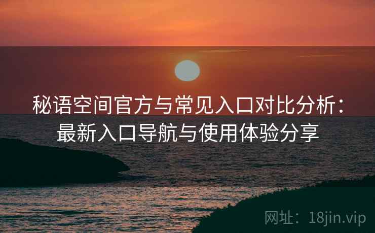 秘语空间官方与常见入口对比分析:最新入口导航与使用体验分享 秘语空间官方与常见入口对比分析:最新入口导航与使用体验分享