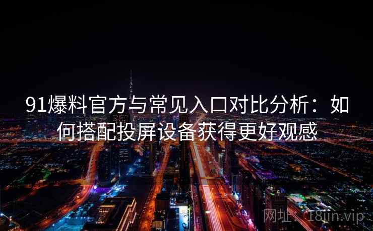 91爆料官方与常见入口对比分析：如何搭配投屏设备获得更好观感
