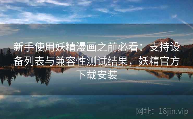 新手使用妖精漫画之前必看：支持设备列表与兼容性测试结果，妖精官方下载安装