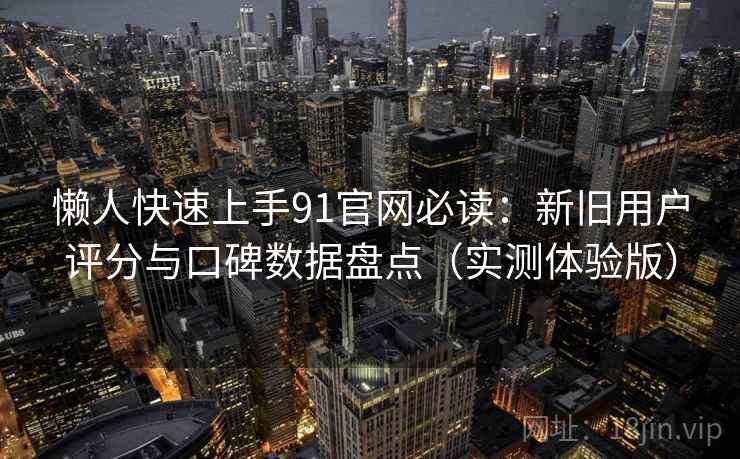 懒人快速上手91官网必读：新旧用户评分与口碑数据盘点（实测体验版）