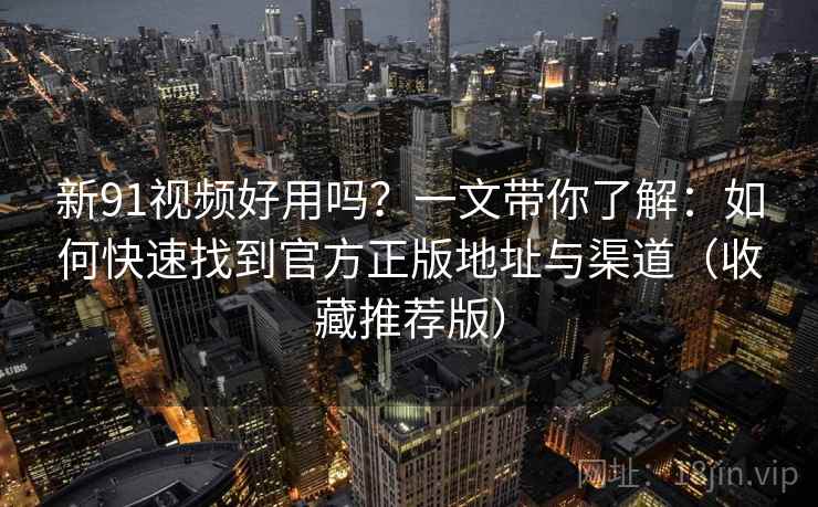 新91视频好用吗？一文带你了解：如何快速找到官方正版地址与渠道（收藏推荐版）