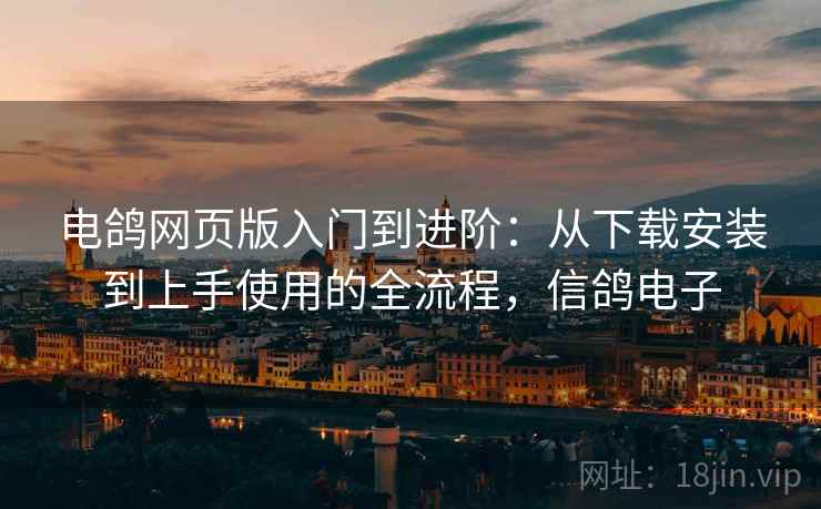 电鸽网页版入门到进阶:从下载安装到上手使用的全流程,信鸽电子