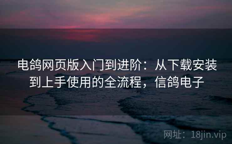 电鸽网页版入门到进阶:从下载安装到上手使用的全流程,信鸽电子 电鸽网页版入门到进阶:从下载安装到上手使用的全流程,信鸽电子