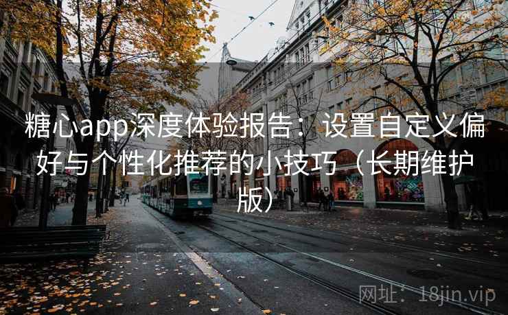 糖心app深度体验报告:设置自定义偏好与个性化推荐的小技巧(长期维护版) 糖心app深度体验报告:设置自定义偏好与个性化推荐的小技巧(长期维护版)