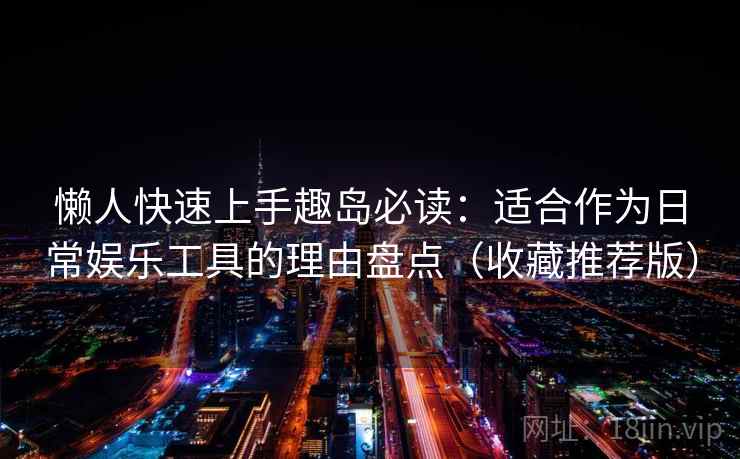 懒人快速上手趣岛必读:适合作为日常娱乐工具的理由盘点(收藏推荐版) 懒人快速上手趣岛必读:适合作为日常娱乐工具的理由盘点(收藏推荐版)