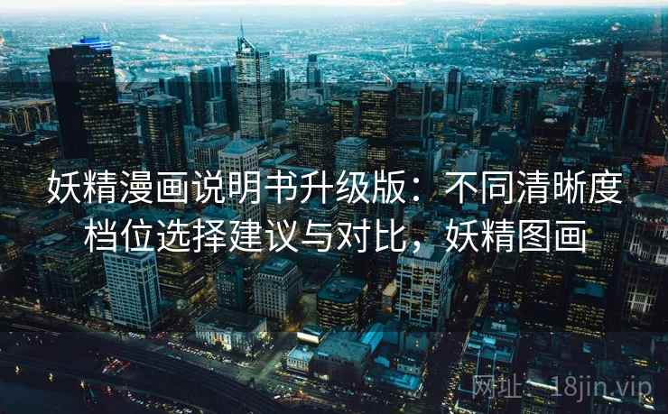 妖精漫画说明书升级版:不同清晰度档位选择建议与对比,妖精图画 妖精漫画说明书升级版:不同清晰度档位选择建议与对比,妖精图画