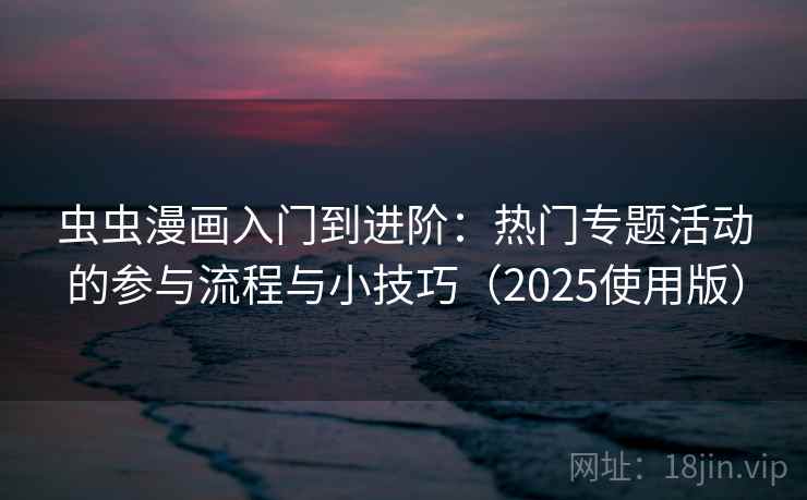 虫虫漫画入门到进阶：热门专题活动的参与流程与小技巧（2025使用版）