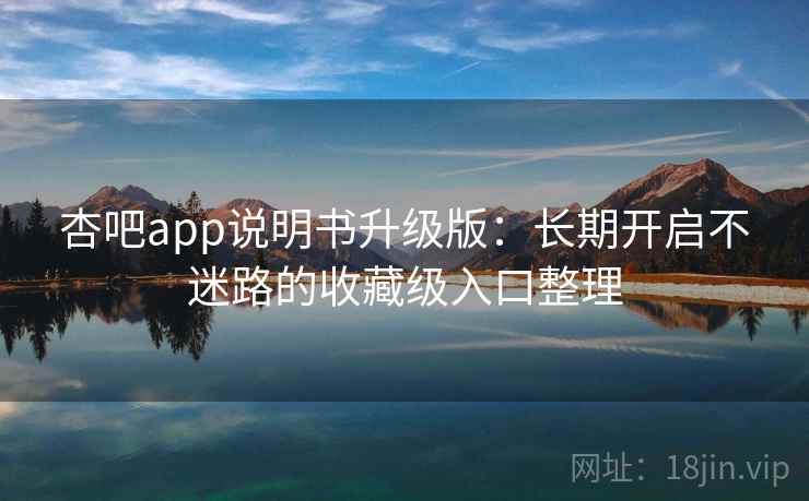 杏吧app说明书升级版：长期开启不迷路的收藏级入口整理