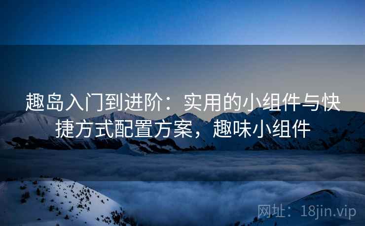 趣岛入门到进阶：实用的小组件与快捷方式配置方案，趣味小组件