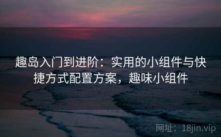 趣岛入门到进阶:实用的小组件与快捷方式配置方案,趣味小组件 趣岛入门到进阶:实用的小组件与快捷方式配置方案,趣味小组件