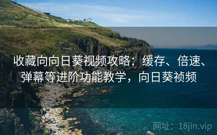 收藏向向日葵视频攻略:缓存、倍速、弹幕等进阶功能教学,向日葵祯频 收藏向向日葵视频攻略:缓存、倍速、弹幕等进阶功能教学,向日葵祯频