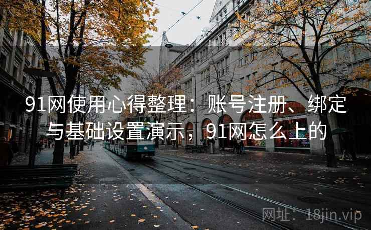 91网使用心得整理:账号注册、绑定与基础设置演示,91网怎么上的 91网使用心得整理:账号注册、绑定与基础设置演示,91网怎么上的