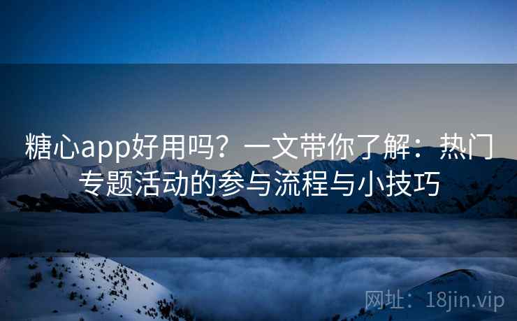 糖心app好用吗?一文带你了解:热门专题活动的参与流程与小技巧 糖心app好用吗?一文带你了解:热门专题活动的参与流程与小技巧